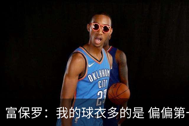 富保罗：我的球衣多的是 偏偏第一次遇到詹姆斯时和他穿了同一件